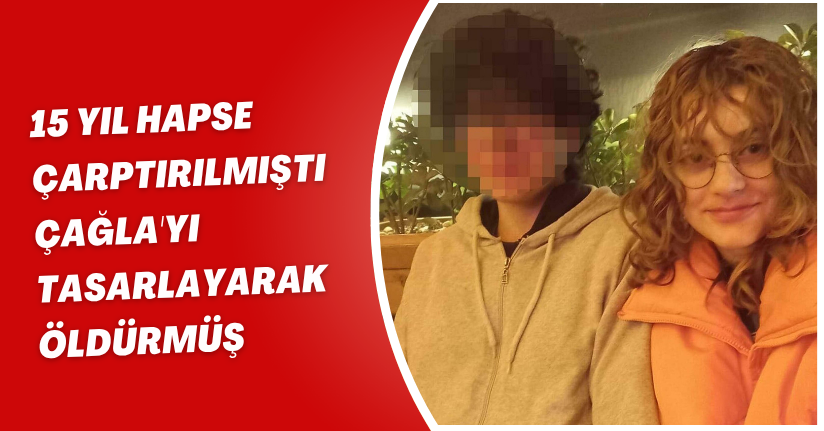 15 yıl hapse çarptırılmıştı; Çağla'yı tasarlayarak öldürmüş