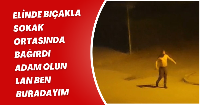  Elinde bıçakla sokak ortasında bağırdı: 