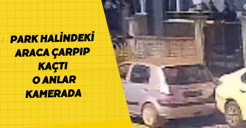 Park halindeki araca çarpıp kaçtı: O anlar kamerada