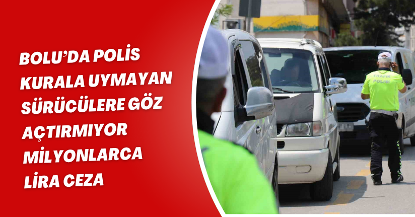 Bolu’da polis kurala uymayan sürücülere göz açtırmıyor: Milyonlarca lira ceza