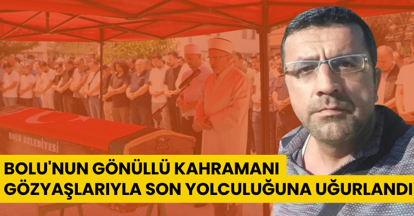 Bolu'nun gönüllü kahramanı gözyaşlarıyla son yolculuğuna uğurlandı