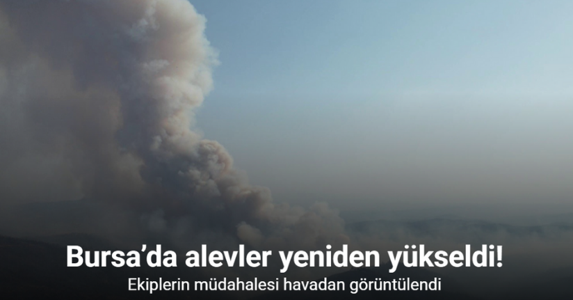 Bursa’da alevler yeniden yükseldi, müdahale havadan görüntülendi
