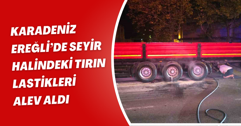 Karadeniz Ereğli’de seyir halindeki tırın lastikleri alev aldı