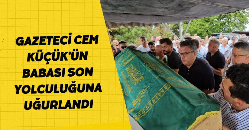 Gazeteci Cem Küçük'ün babası son yolculuğuna uğurlandı