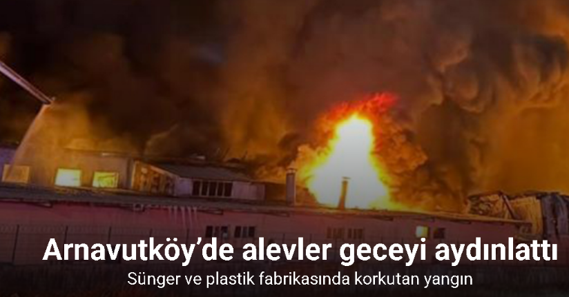 Arnavutköy’de alevler geceyi aydınlattı... Sünger ve plastik fabrikasında korkutan yangın