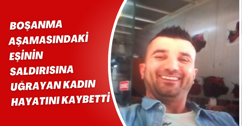 Boşanma aşamasındaki eşinin saldırısına uğrayan kadın hayatını kaybetti