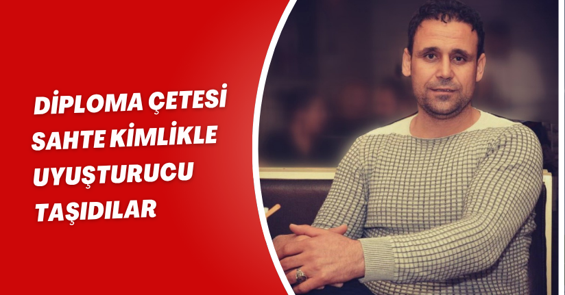 Diploma çetesi: 'Sahte kimlikle uyuşturucu taşıdılar'