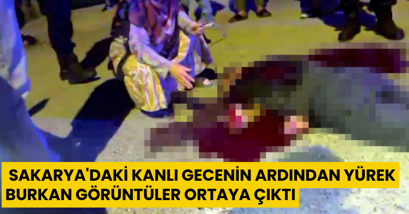 Sakarya'daki kanlı gecenin ardından yürek burkan görüntüler ortaya çıktı