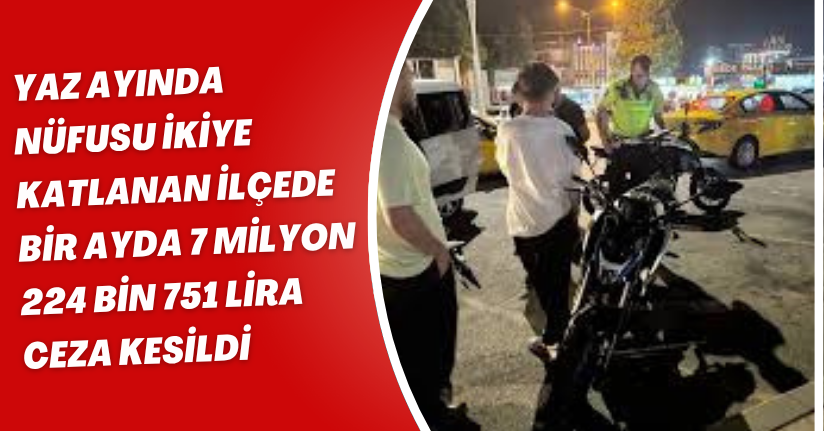 Yaz ayında nüfusu ikiye katlanan ilçede bir ayda 7 milyon 224 bin 751 lira ceza kesildi
