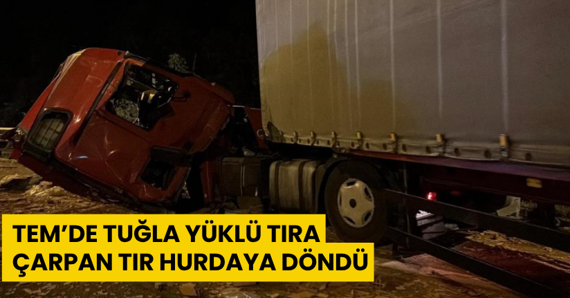 TEM’de tuğla yüklü tıra çarpan tır, hurdaya döndü