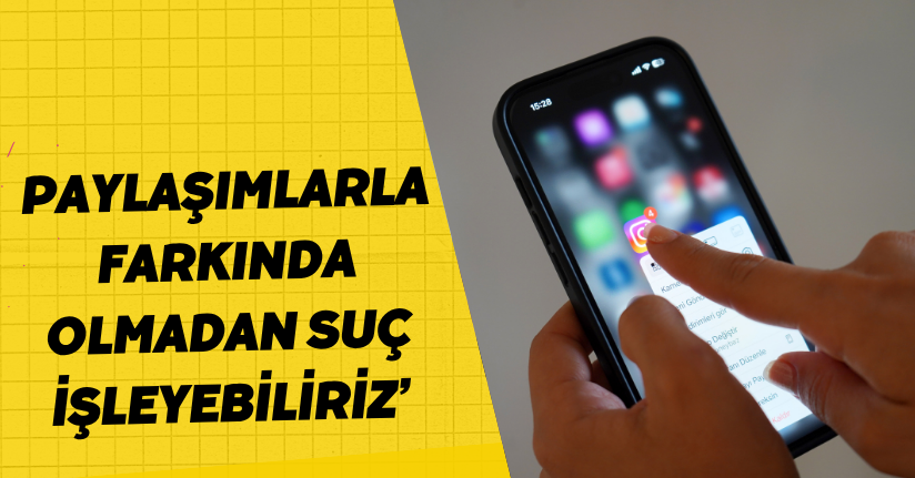 Paylaşımlarla farkında olmadan suç işleyebiliriz
