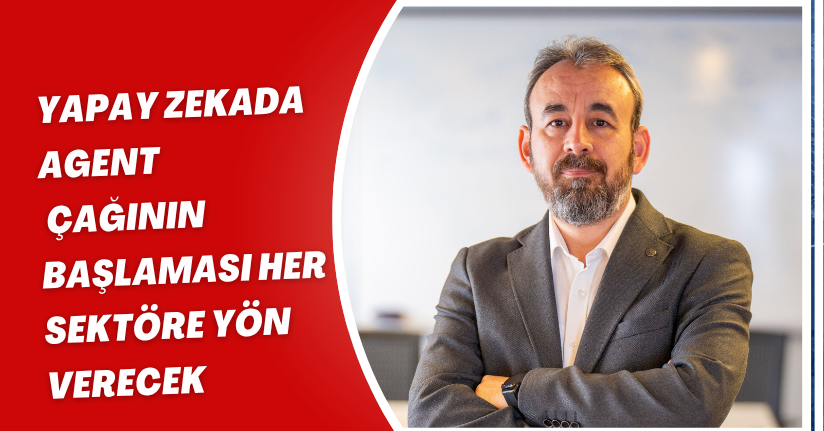 ‘Yapay zekada ‘Agent’ çağının başlaması her sektöre yön verecek’