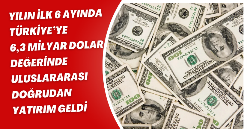 Yılın ilk 6 ayında Türkiye’ye 6,3 milyar dolar değerinde uluslararası doğrudan yatırım geldi