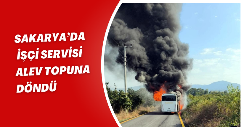 Sakarya’da işçi servisi alev topuna döndü