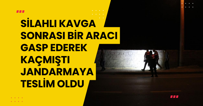 Silahlı kavga sonrası bir aracı gasp ederek kaçmıştı, jandarmaya teslim oldu