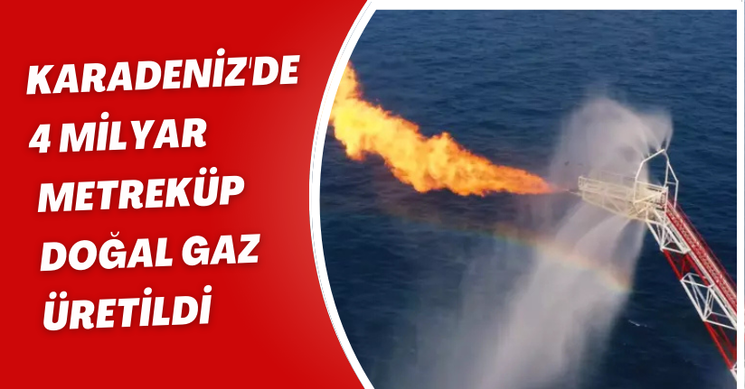 Karadeniz'de 4 milyar metreküp doğal gaz üretildi
