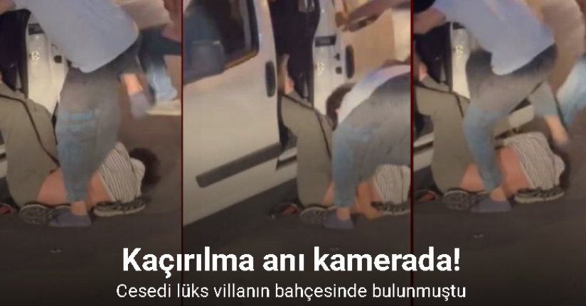 Cesedi villa bahçesine gömülü halde bulunan adamın kaçırılma anı kamerada