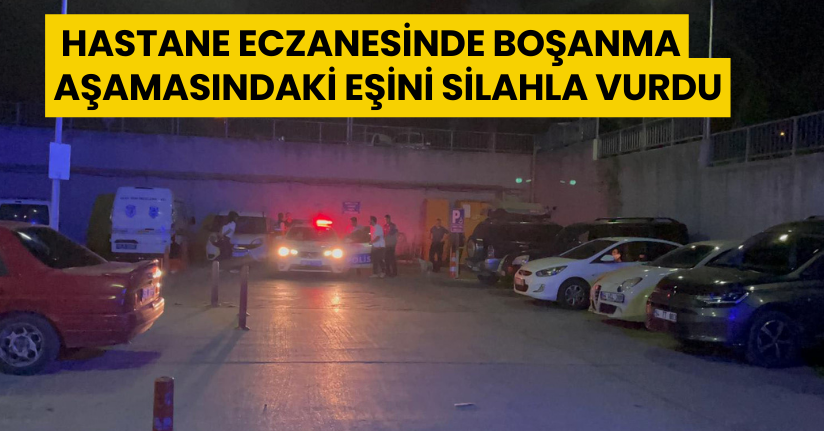 Hastane eczanesinde boşanma aşamasındaki eşini silahla vurdu