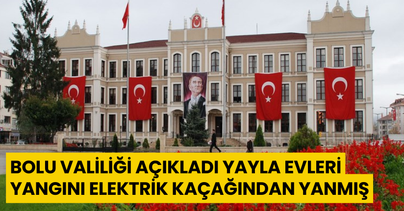 Bolu Valiliği açıkladı, yayla evleri yangını elektrik kaçağından yanmış