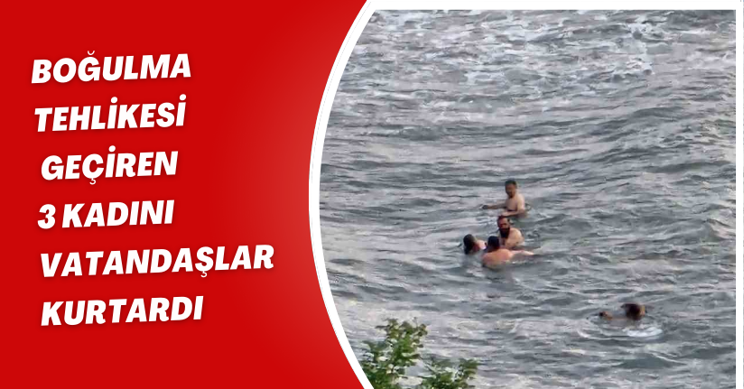 Boğulma tehlikesi geçiren 3 kadını vatandaşlar kurtardı