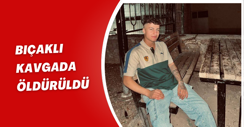 Bıçaklı kavgada öldürüldü