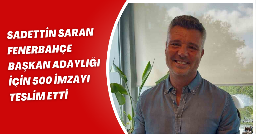 Sadettin Saran, Fenerbahçe başkan adaylığı için 500 imzayı teslim etti