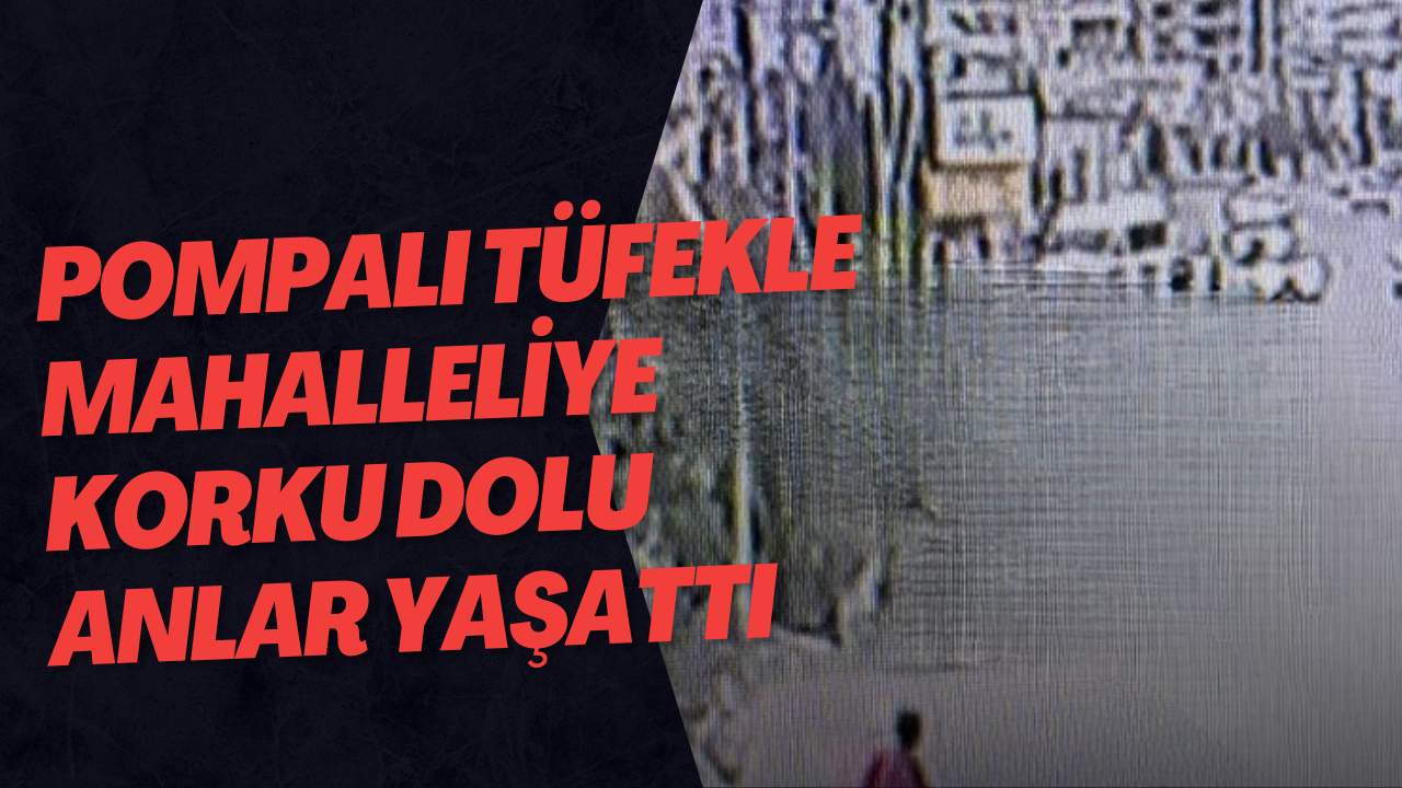 Pompalı tüfekle mahalleliye korku dolu anlar yaşattı