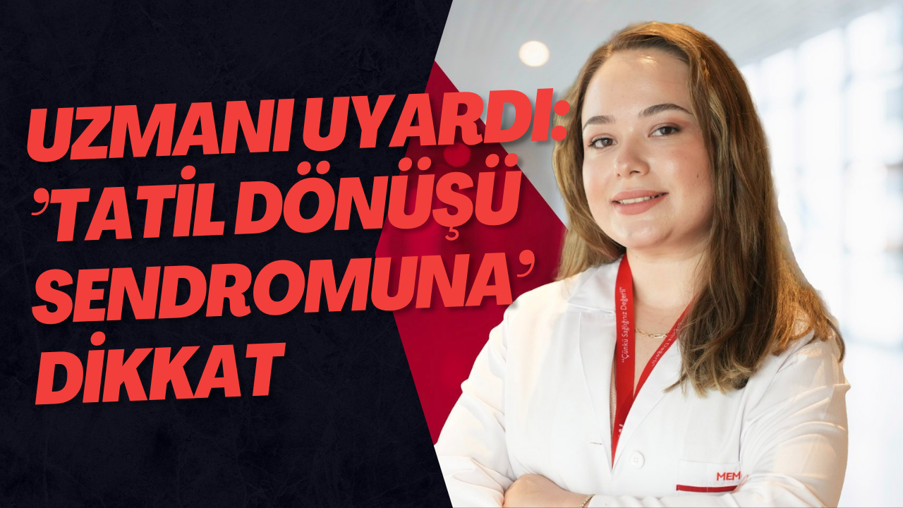 Uzmanı uyardı: ’Tatil dönüşü sendromuna’ dikkat