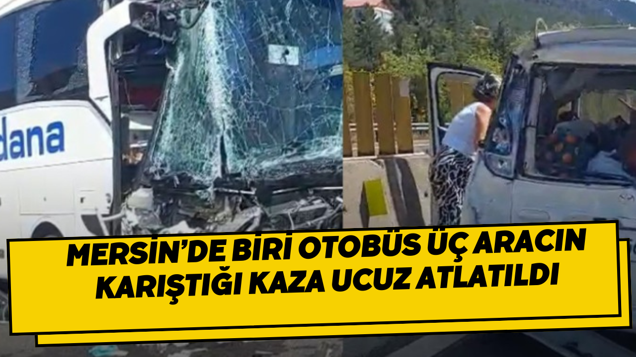 Mersin’de biri otobüs üç aracın karıştığı kaza ucuz atlatıldı