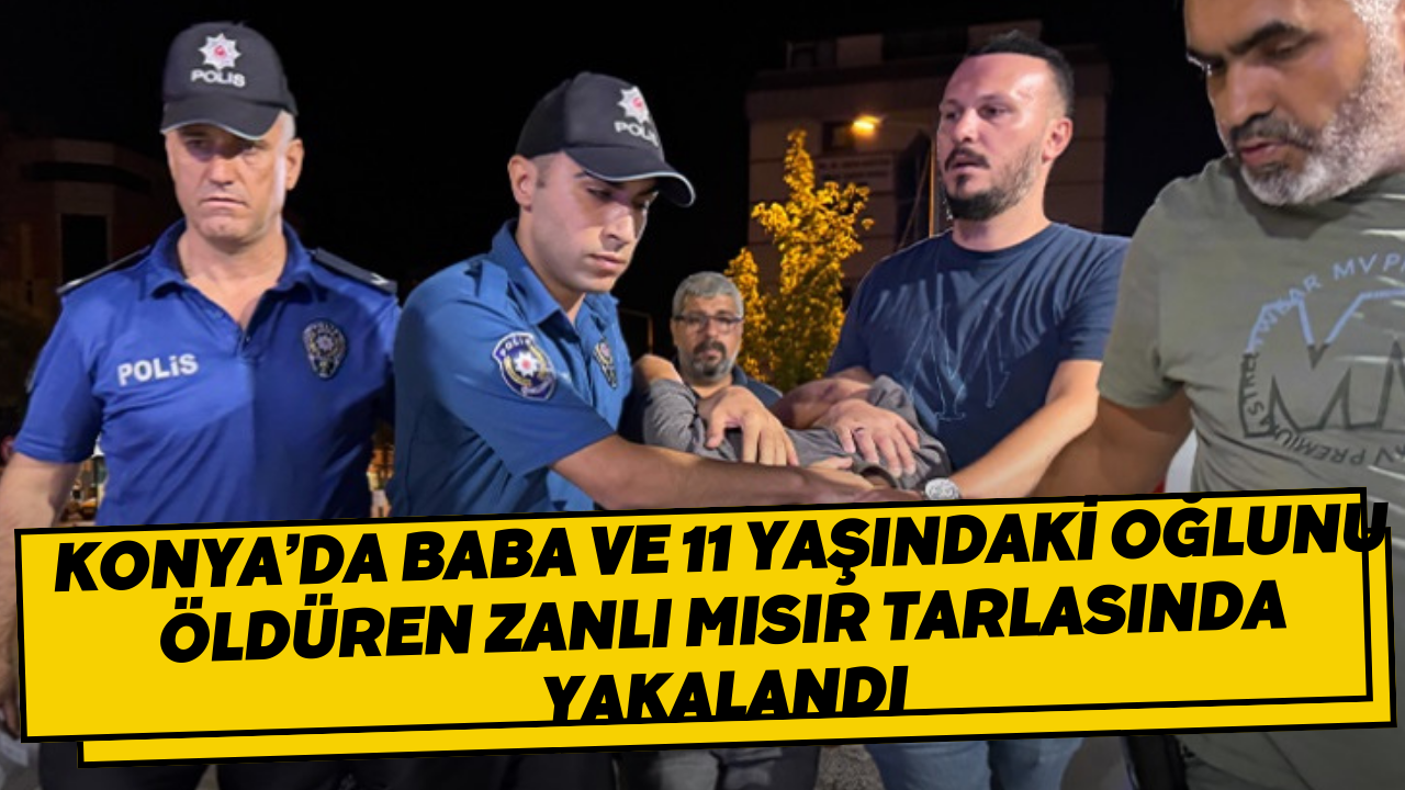Konya’da baba ve 11 yaşındaki oğlunu öldüren zanlı mısır tarlasında yakalandı