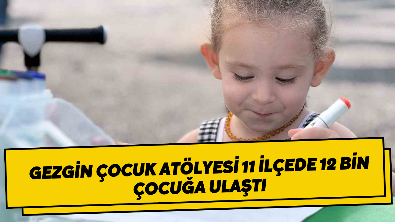 Gezgin Çocuk Atölyesi 11 ilçede 12 bin çocuğa ulaştı