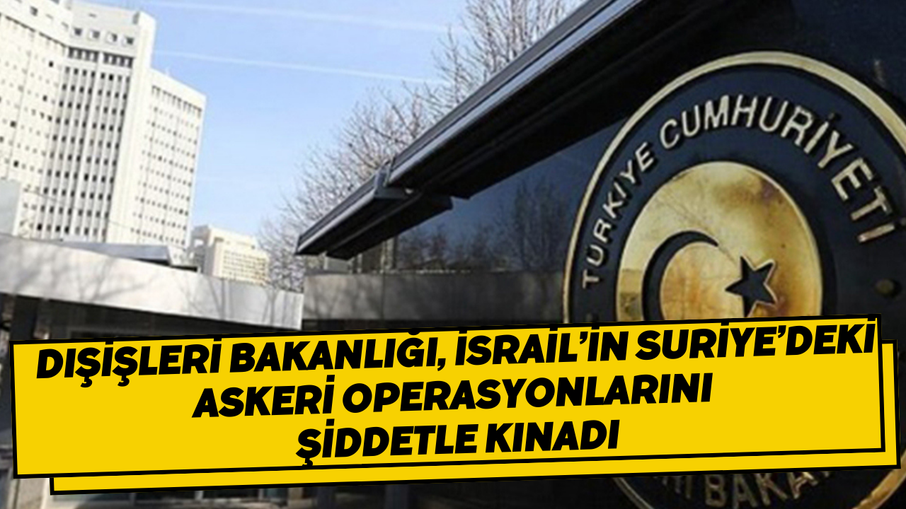 Dışişleri Bakanlığı, İsrail’in Suriye’deki askeri operasyonlarını şiddetle kınadı