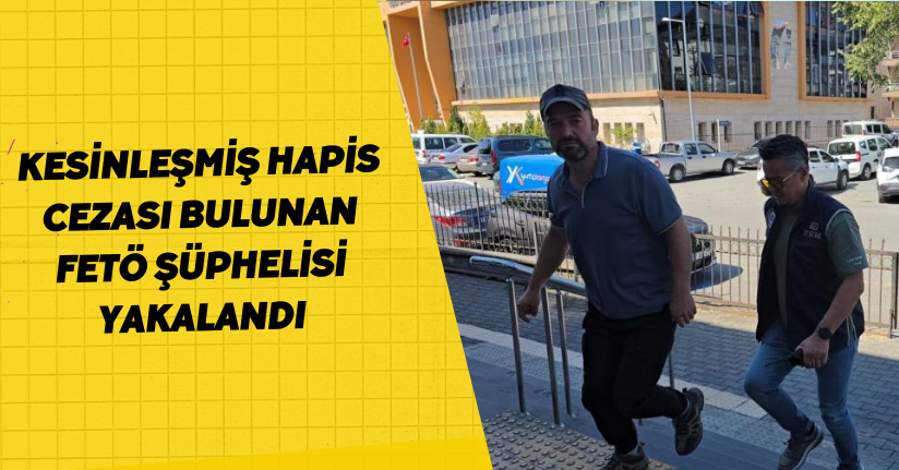 Kesinleşmiş hapis cezası bulunan FETÖ şüphelisi yakalandı