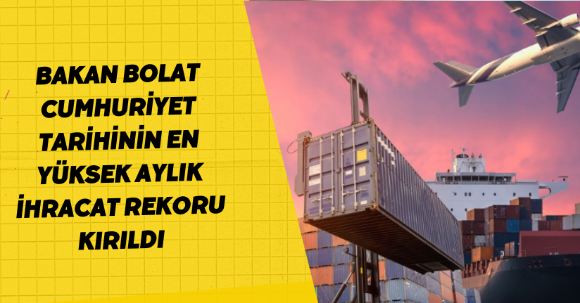 Bakan Bolat: Cumhuriyet tarihinin en yüksek aylık ihracat rekoru kırıldı