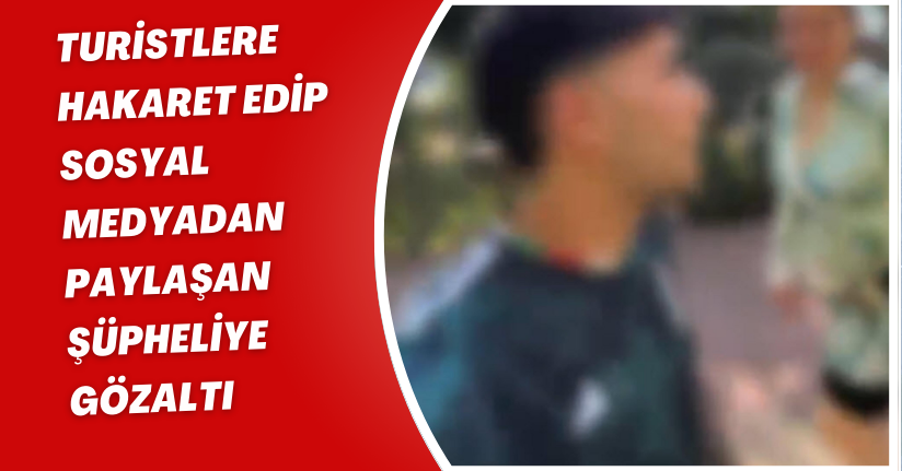 Turistlere hakaret edip sosyal medyadan paylaşan şüpheliye gözaltı