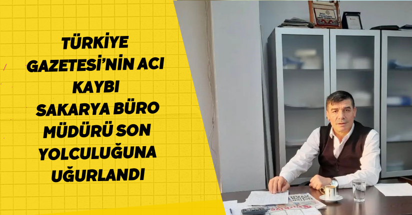 Türkiye Gazetesi’nin acı kaybı: Sakarya Büro Müdürü son yolculuğuna uğurlandı