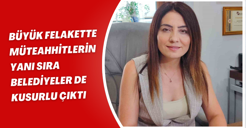 Büyük felakette müteahhitlerin yanı sıra belediyeler de kusurlu çıktı