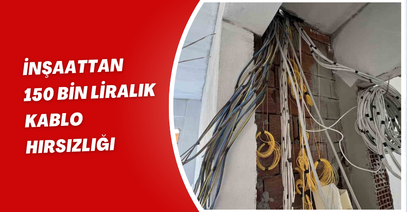 İnşaattan 150 bin liralık kablo hırsızlığı