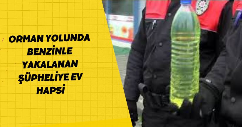 Orman yolunda benzinle yakalanan şüpheliye ev hapsi