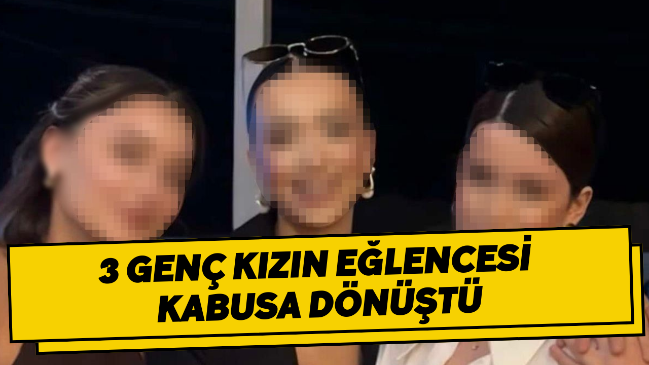 3 genç kızın eğlencesi kabusa dönüştü