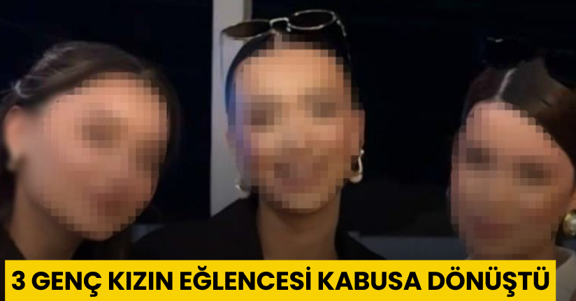 3 genç kızın eğlencesi kabusa dönüştü