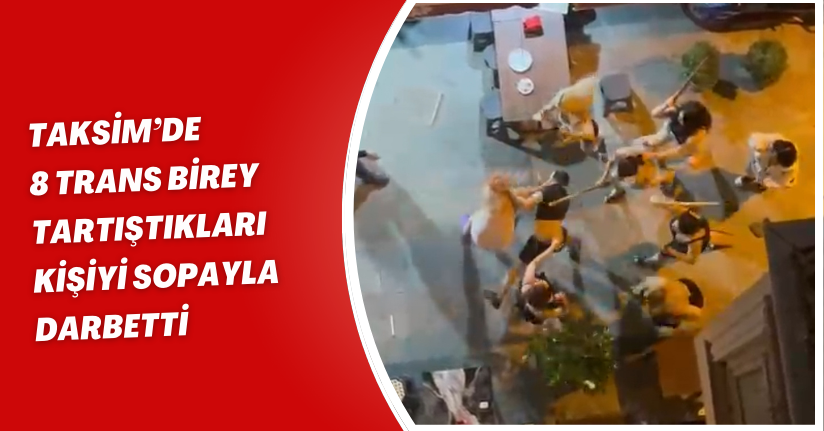 Taksim’de 8 trans birey tartıştıkları kişiyi sopayla darbetti