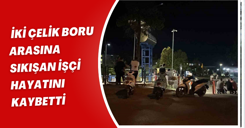 İki çelik boru arasına sıkışan işçi hayatını kaybetti