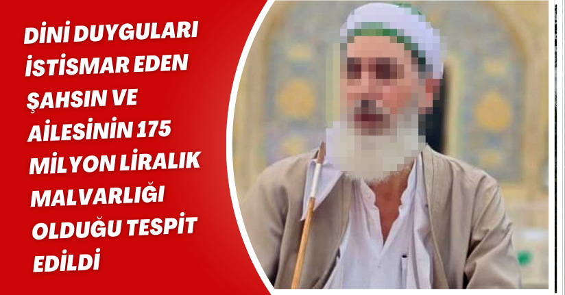 Dini duyguları istismar eden şahsın ve ailesinin 175 milyon liralık malvarlığı olduğu tespit edildi
