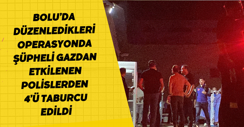 Bolu’da düzenledikleri operasyonda şüpheli gazdan etkilenen polislerden 4’ü taburcu edildi
