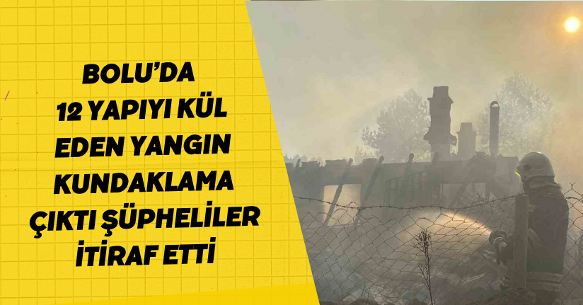 Bolu’da 12 yapıyı kül eden yangın kundaklama çıktı: Şüpheliler itiraf etti