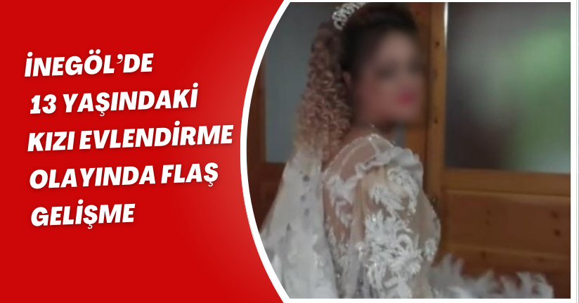 İnegöl’de 13 yaşındaki kızı evlendirme olayında flaş gelişme