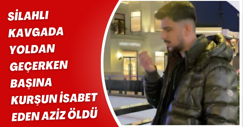 Silahlı kavgada yoldan geçerken başına kurşun isabet eden Aziz öldü