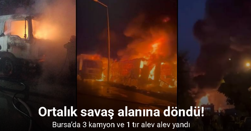 Bursa’da 3 kamyon ve 1 tır alev alev yandı, ortalık savaş alanına döndü