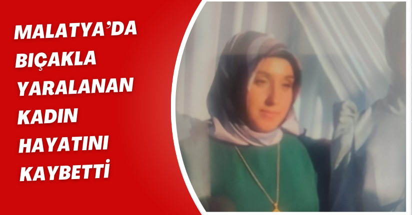 Malatya’da bıçakla yaralanan kadın hayatını kaybetti
